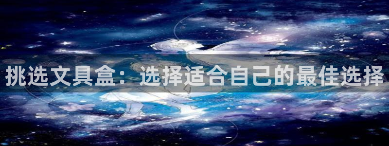 龙八国际免费下载：挑选文具盒：选择适合自