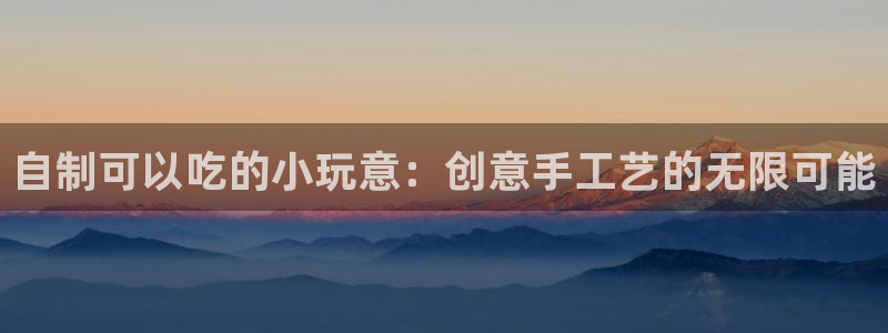 龙八国际官方娱乐网站com：自制可以吃的