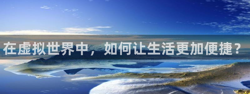 龙八国际官方首页：在虚拟世界中，如何让生