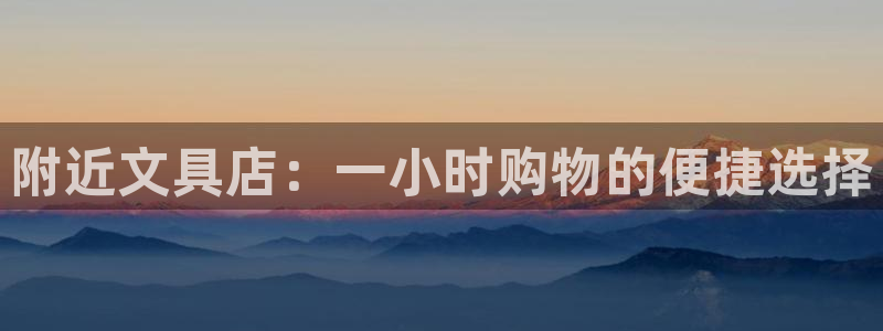 龙八国际手机版首页：附近文具店：一小时购