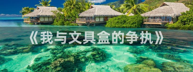 龙八国际手机app：《我与文具盒的争执》