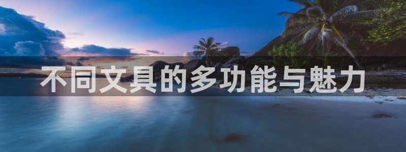 龙八国际管网登陆：不同文具的多功能与魅力
