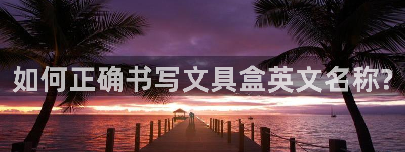 龙八国际app官网：如何正确书写文具盒英