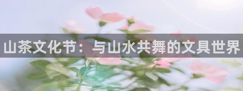 龙八国际可靠：山茶文化节：与山水共舞的文