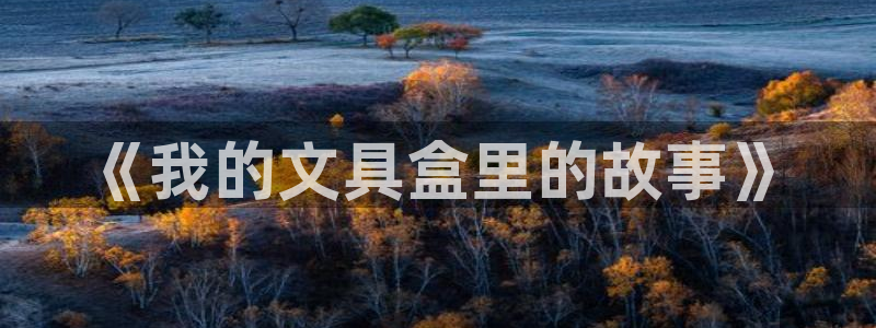 龙八国际客户端下载官网：《我的文具盒里的