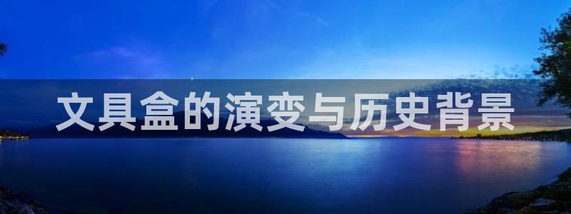 龙八国际登录网站：文具盒的演变与历史背景