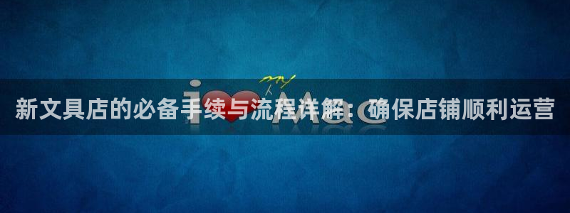 龙八国际登录网站：新文具店的必备手续与流