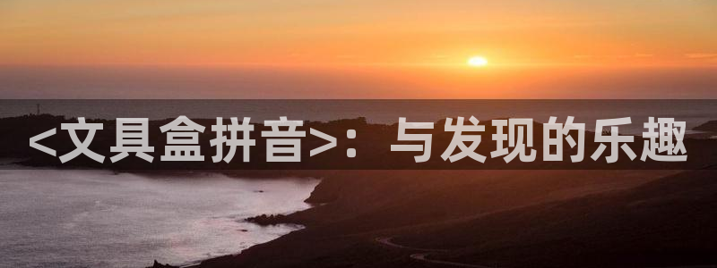 龙八国际在哪里啊：<文具盒拼音>：与发现