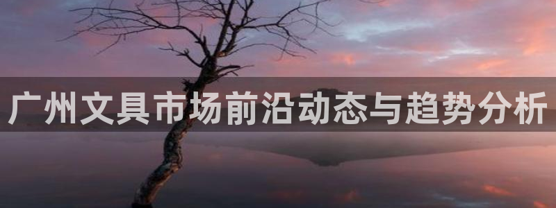 龙八国际怎么注册：广州文具市场前沿动态与