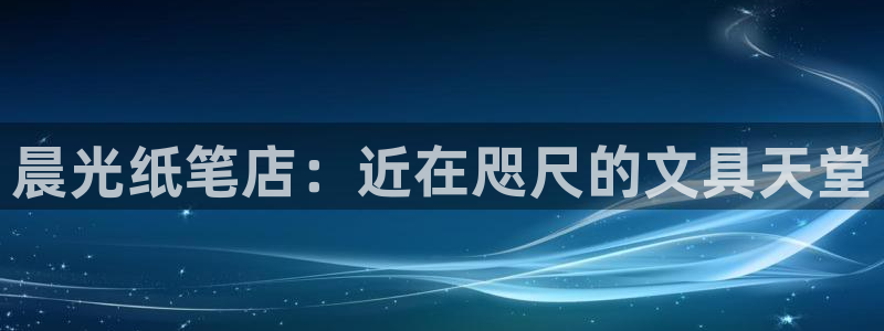 龙八国际体育：晨光纸笔店：近在咫尺的文具